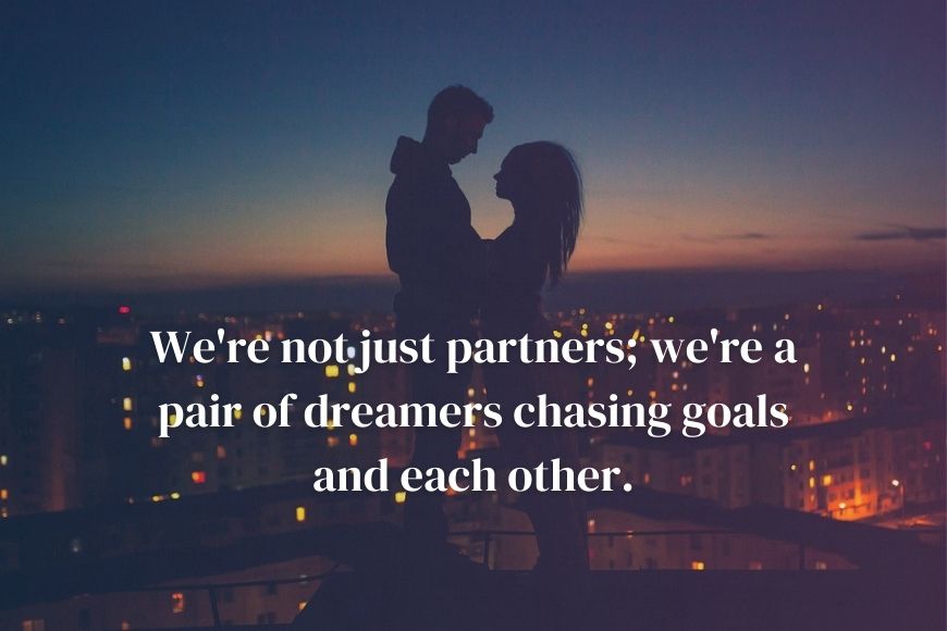 We're not partners we're a pair of dreamers chasing goals and each other.