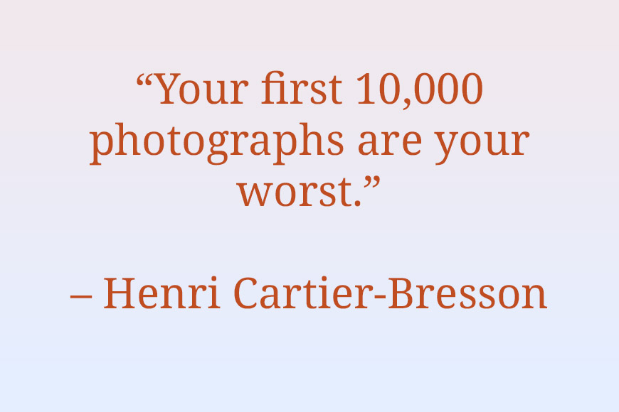 Your first 1000 photographs are your worst - henry carter bresson.
